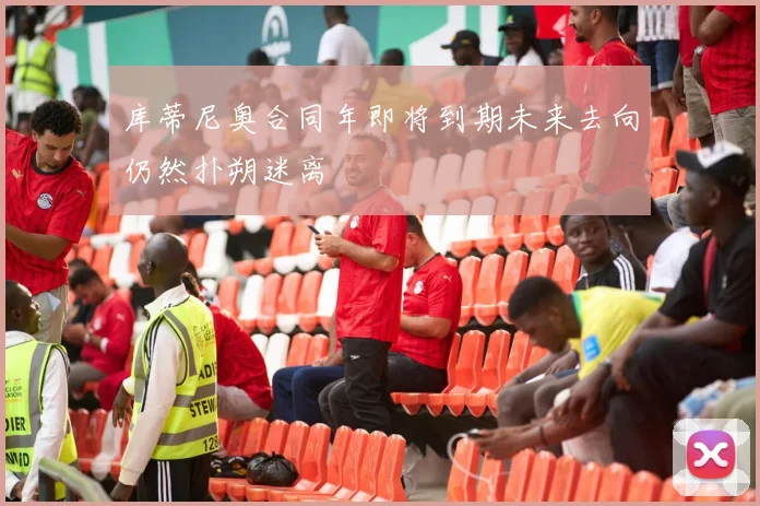 库蒂尼奥合同年即将到期未来去向仍然扑朔迷离