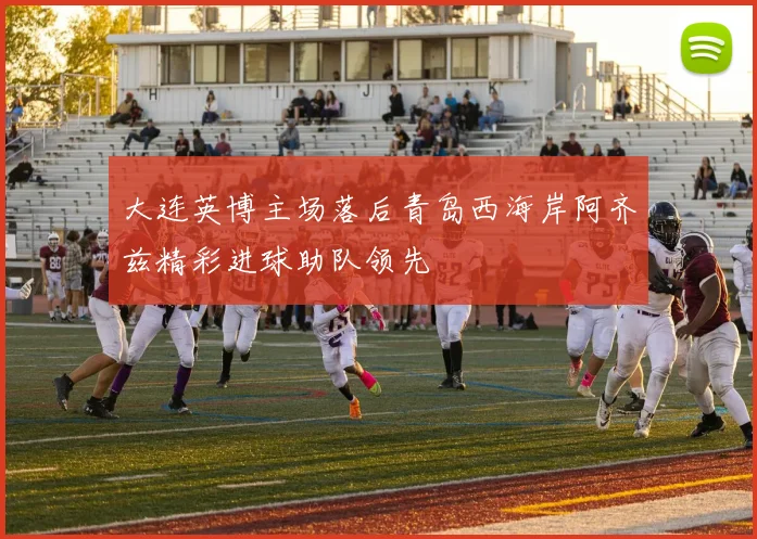 大连英博主场落后青岛西海岸阿齐兹精彩进球助队领先