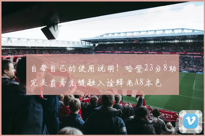 自带自己的使用说明！哈登23分8助完美首秀无缝融入诠释老A8本色