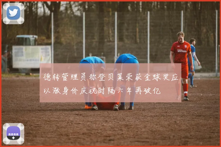 德转管理员称登贝莱荣获金球奖应以涨身价庆祝时隔六年再破亿
