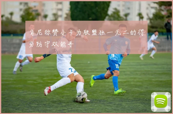 肯尼称赞小卡为联盟独一无二的得分防守双能手