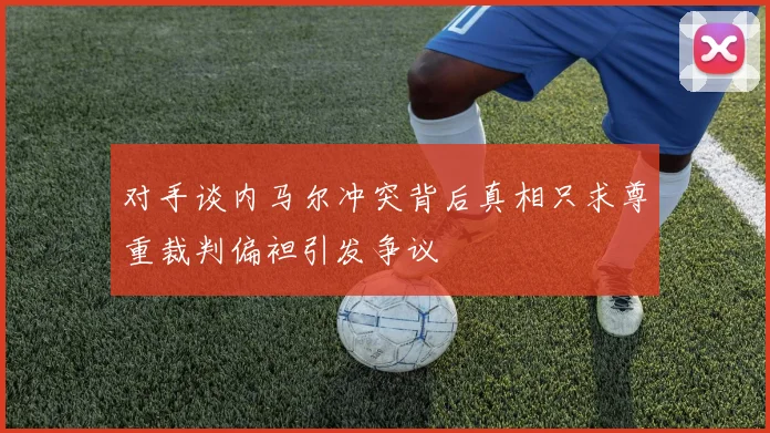 对手谈内马尔冲突背后真相只求尊重裁判偏袒引发争议