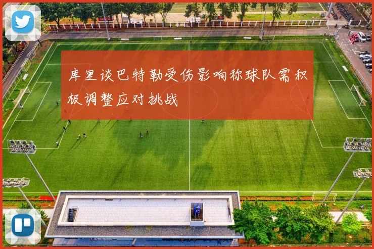 库里谈巴特勒受伤影响称球队需积极调整应对挑战