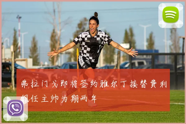 弗拉门戈即将签约雅尔丁接替费利佩任主帅为期两年