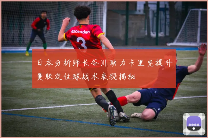 日本分析师长谷川助力卡里克提升曼联定位球战术表现揭秘