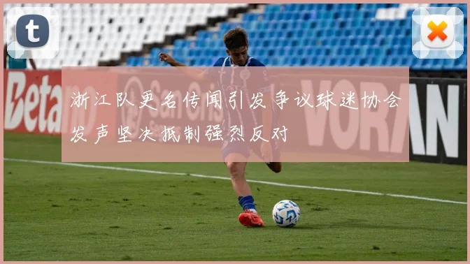 浙江队更名传闻引发争议球迷协会发声坚决抵制强烈反对