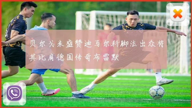 贝尔戈米盛赞迪马尔科脚法出众将其比肩德国传奇布雷默