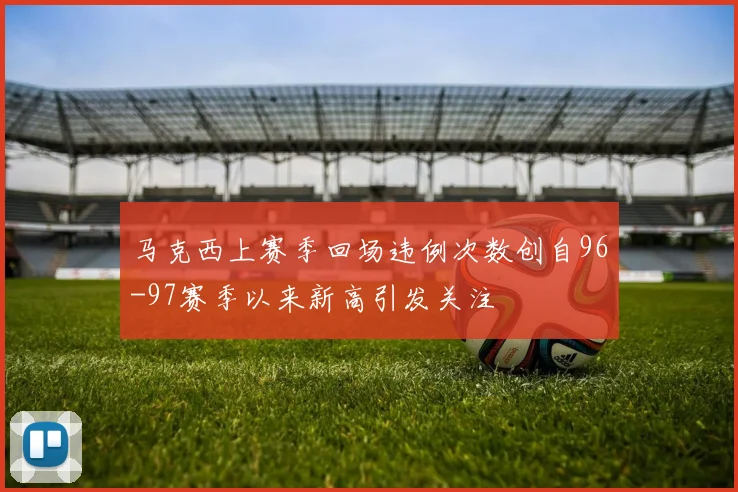 马克西上赛季回场违例次数创自96-97赛季以来新高引发关注