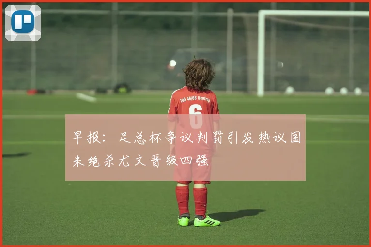 早报：足总杯争议判罚引发热议国米绝杀尤文晋级四强