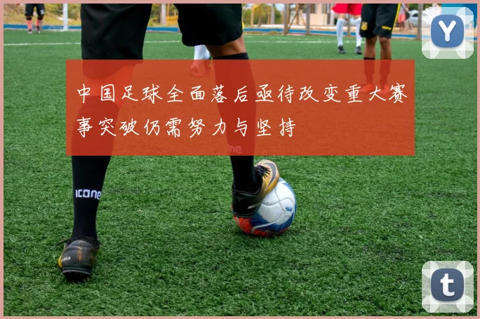 中国足球全面落后亟待改变重大赛事突破仍需努力与坚持