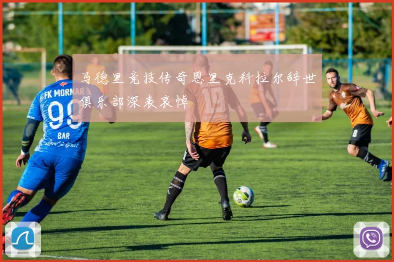 马德里竞技传奇恩里克科拉尔辞世俱乐部深表哀悼