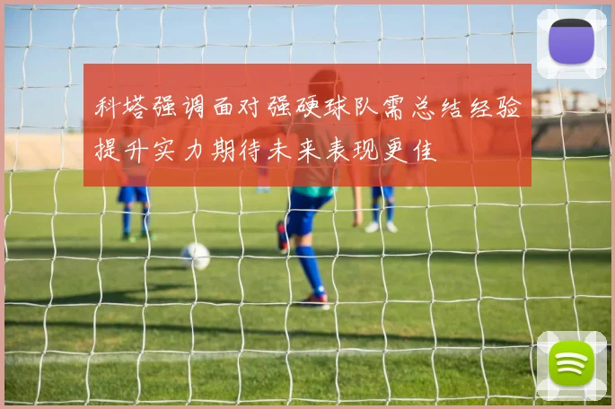 科塔强调面对强硬球队需总结经验提升实力期待未来表现更佳