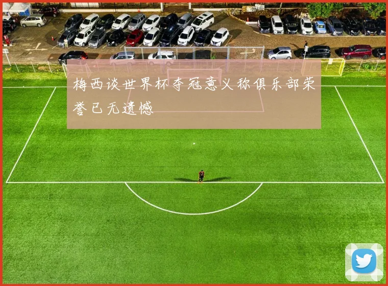 梅西谈世界杯夺冠意义称俱乐部荣誉已无遗憾