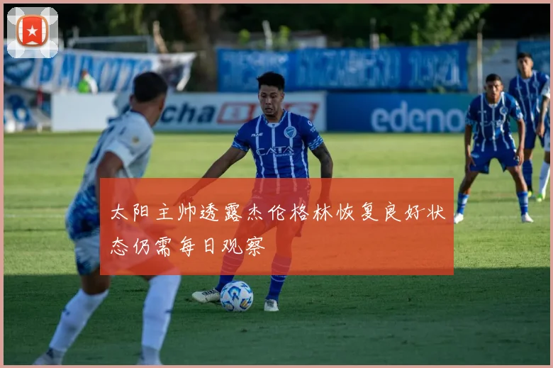 太阳主帅透露杰伦格林恢复良好状态仍需每日观察