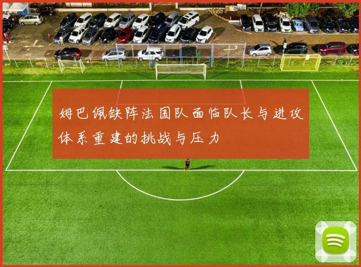 姆巴佩缺阵法国队面临队长与进攻体系重建的挑战与压力