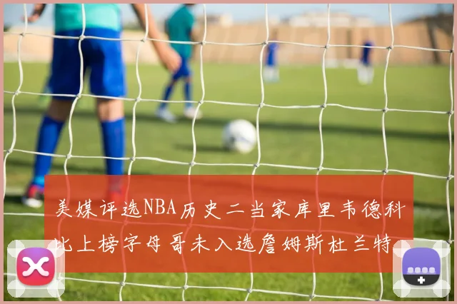 美媒评选NBA历史二当家库里韦德科比上榜字母哥未入选詹姆斯杜兰特共创辉煌