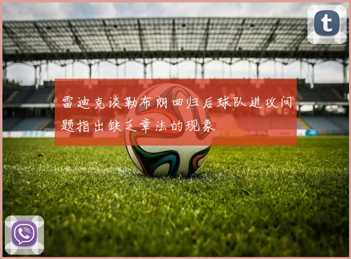雷迪克谈勒布朗回归后球队进攻问题指出缺乏章法的现象
