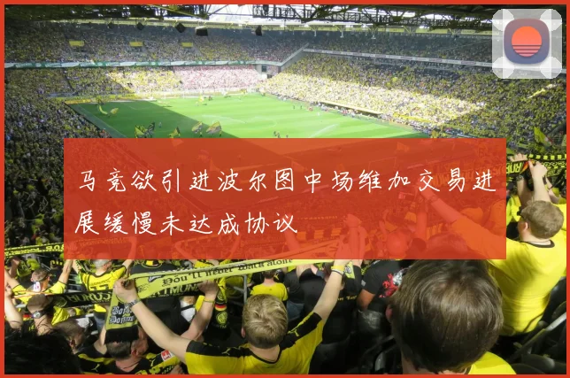 马竞欲引进波尔图中场维加交易进展缓慢未达成协议