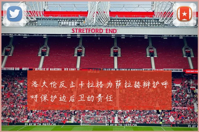 洛夫伦反击卡拉格为萨拉赫辩护呼吁保护边后卫的责任