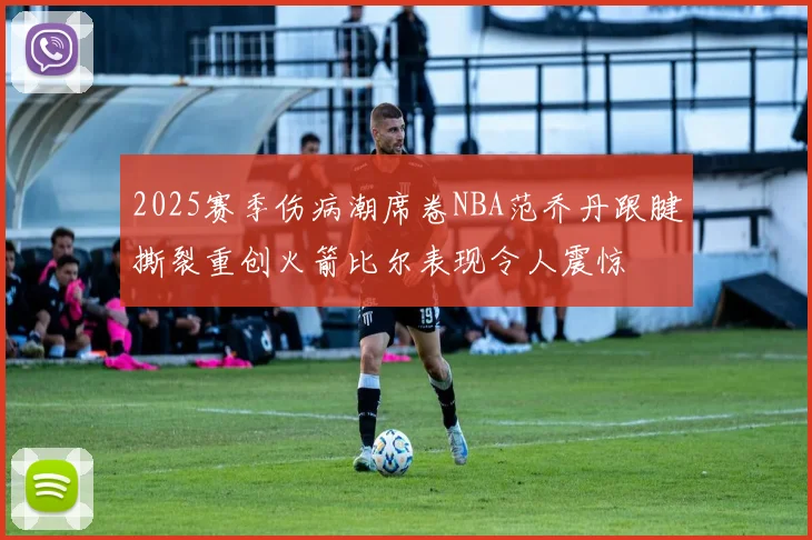 2025赛季伤病潮席卷NBA范乔丹跟腱撕裂重创火箭比尔表现令人震惊
