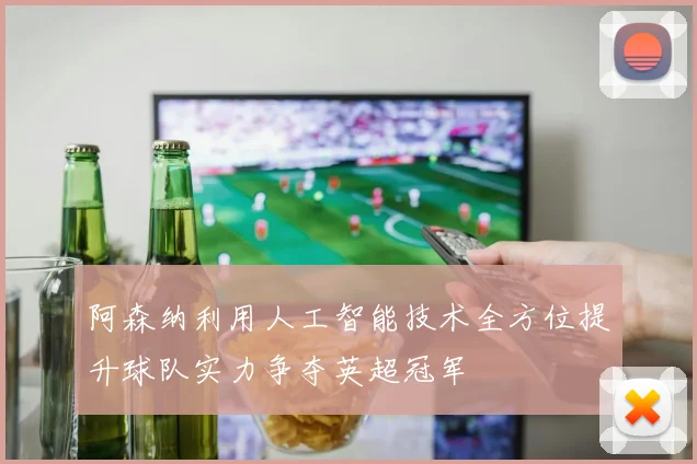 阿森纳利用人工智能技术全方位提升球队实力争夺英超冠军