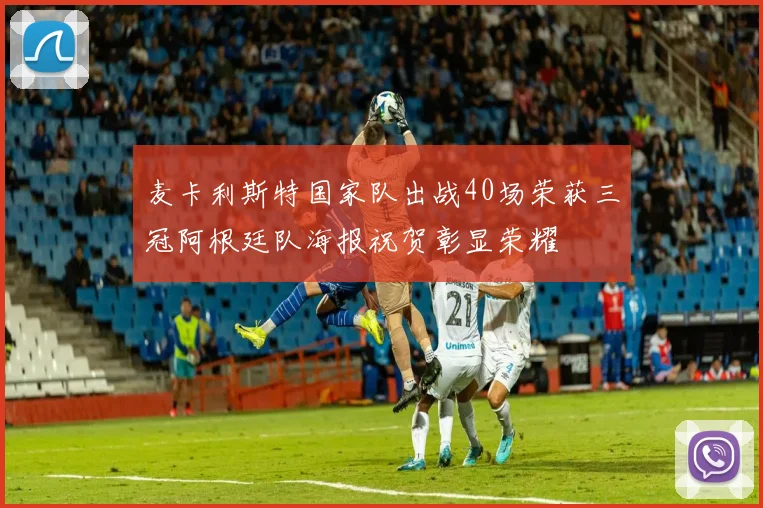 麦卡利斯特国家队出战40场荣获三冠阿根廷队海报祝贺彰显荣耀