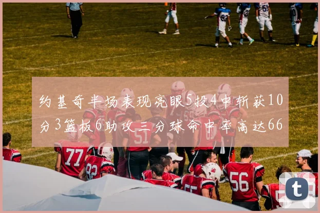 约基奇半场表现亮眼5投4中斩获10分3篮板6助攻三分球命中率高达667