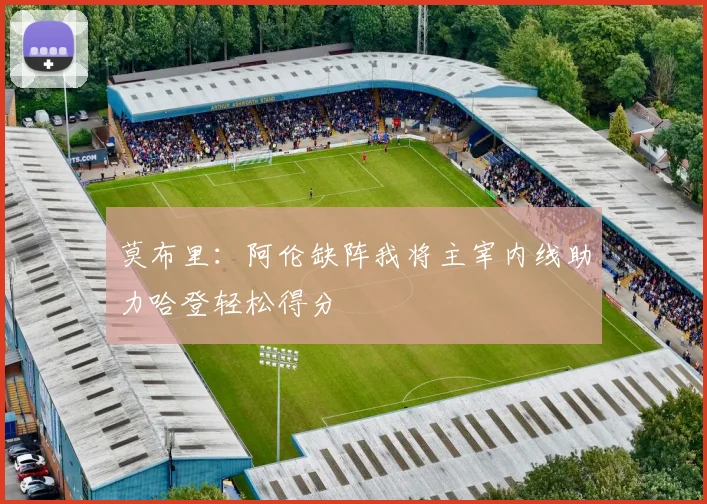 莫布里：阿伦缺阵我将主宰内线助力哈登轻松得分