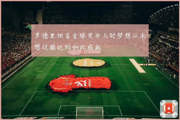 罗德里坦言金球奖非儿时梦想从未想过能达到如此成就