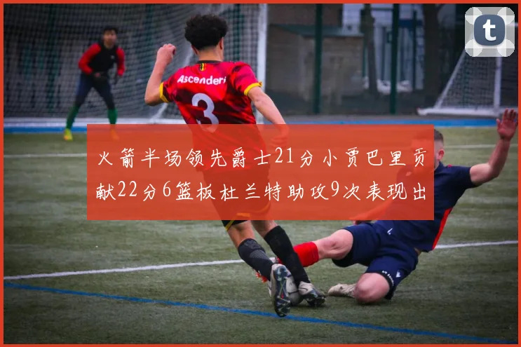 火箭半场领先爵士21分小贾巴里贡献22分6篮板杜兰特助攻9次表现出色
