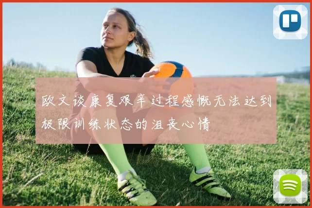 欧文谈康复艰辛过程感慨无法达到极限训练状态的沮丧心情