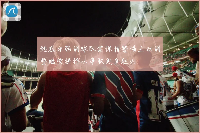 鲍威尔强调球队需保持警惕主动调整继续拼搏以争取更多胜利