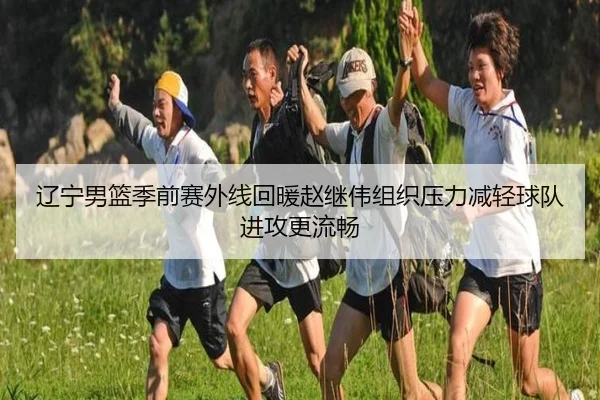 辽宁男篮季前赛外线回暖赵继伟组织压力减轻球队进攻更流畅